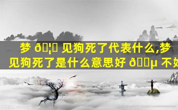 梦 🦈 见狗死了代表什么,梦见狗死了是什么意思好 🐵 不好